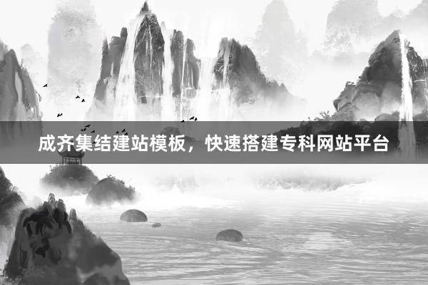 成齐集结建站模板，快速搭建专科网站平台