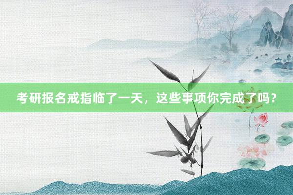考研报名戒指临了一天，这些事项你完成了吗？