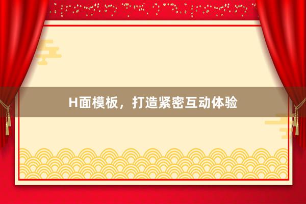 H面模板，打造紧密互动体验