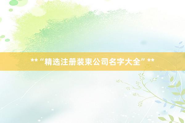 **“精选注册装束公司名字大全”**
