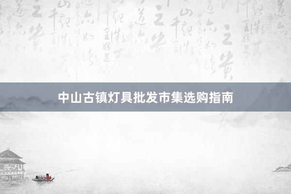 中山古镇灯具批发市集选购指南