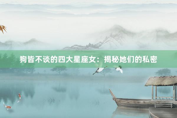 狗皆不谈的四大星座女：揭秘她们的私密