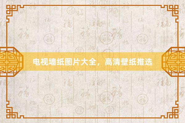 电视墙纸图片大全，高清壁纸推选