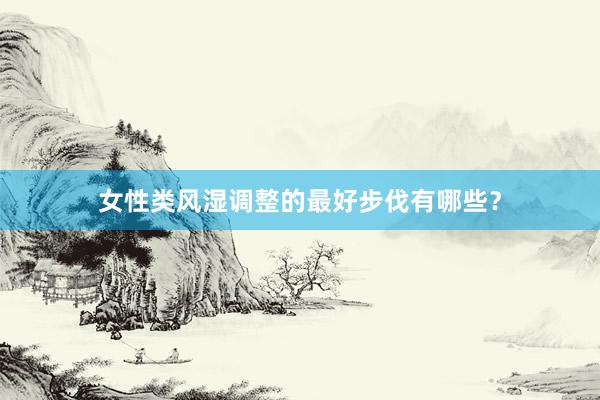 女性类风湿调整的最好步伐有哪些？