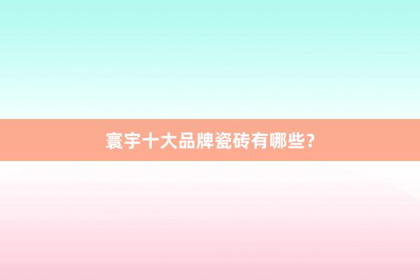 寰宇十大品牌瓷砖有哪些？