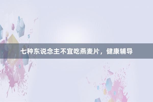 七种东说念主不宜吃燕麦片，健康辅导