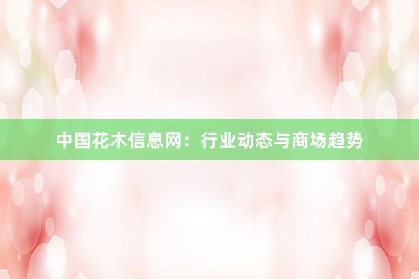 中国花木信息网：行业动态与商场趋势