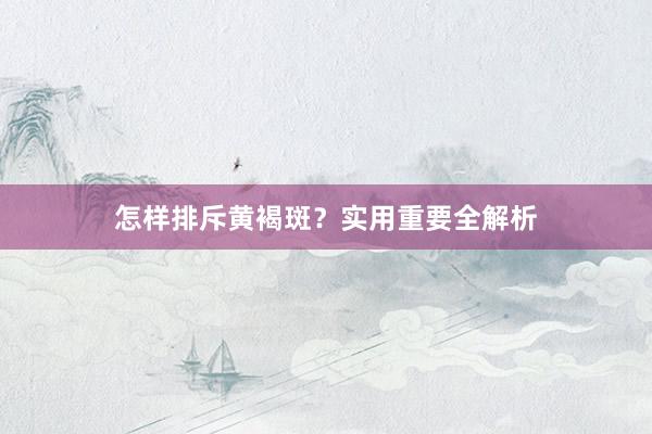 怎样排斥黄褐斑？实用重要全解析
