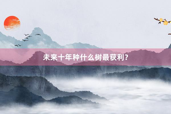 未来十年种什么树最获利？