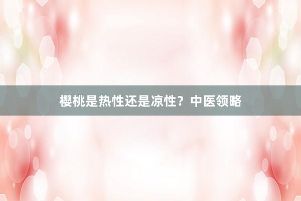 樱桃是热性还是凉性？中医领略