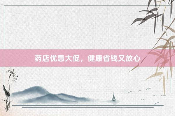 药店优惠大促，健康省钱又放心