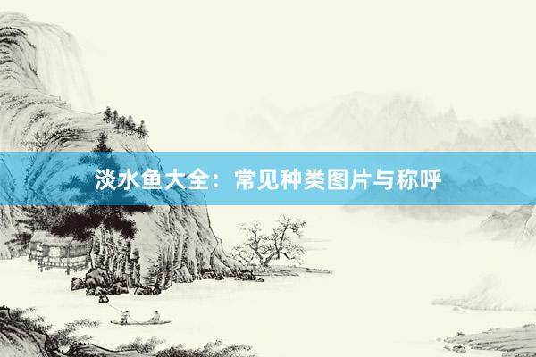 淡水鱼大全：常见种类图片与称呼