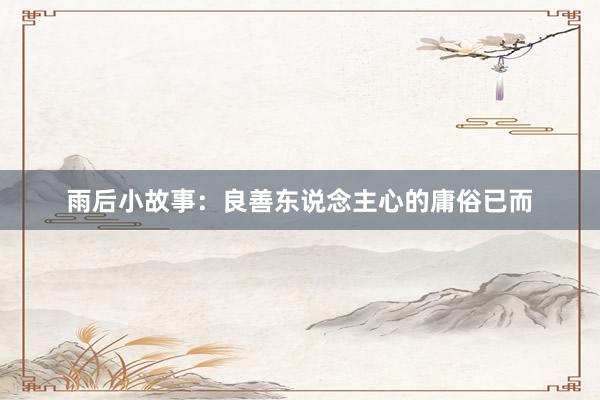 雨后小故事:良善东说念主心的庸俗已而