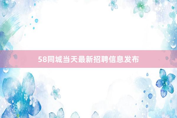 58同城当天最新招聘信息发布